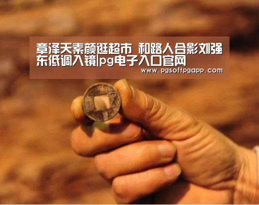 章泽天素颜逛超市 和路人合影刘强东低调入镜|pg电子入口官网(图1) 章泽天素颜逛超市 和路人合影刘强东低调入镜|pg电子入口官网(图1)